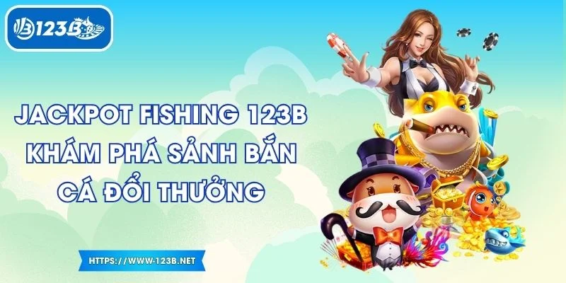 Jackpot Fishing 123B Khám Phá Sảnh Bắn Cá Đổi Thưởng