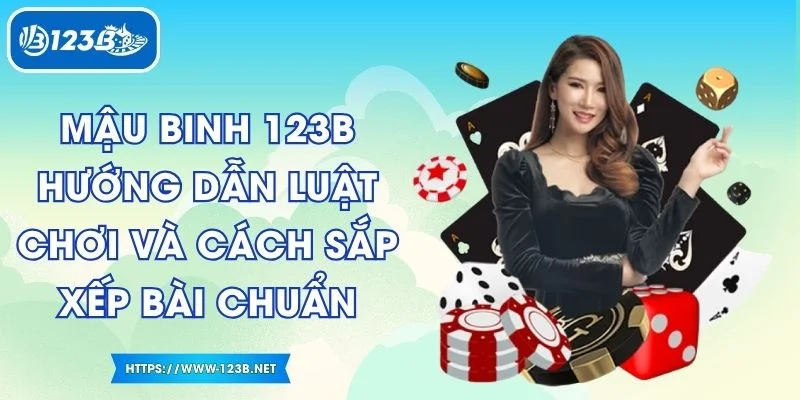 Mậu Binh 123B - Hướng Dẫn Luật Chơi Và Cách Sắp Xếp Bài Chuẩn