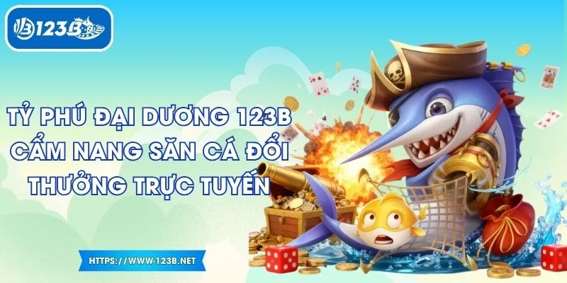 Tỷ Phú Đại Dương 123B - Cẩm Nang Săn Cá Đổi Thưởng Trực Tuyến